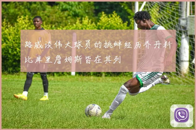 路威谈伟大球员的挑衅经历乔丹科比库里詹姆斯皆在其列