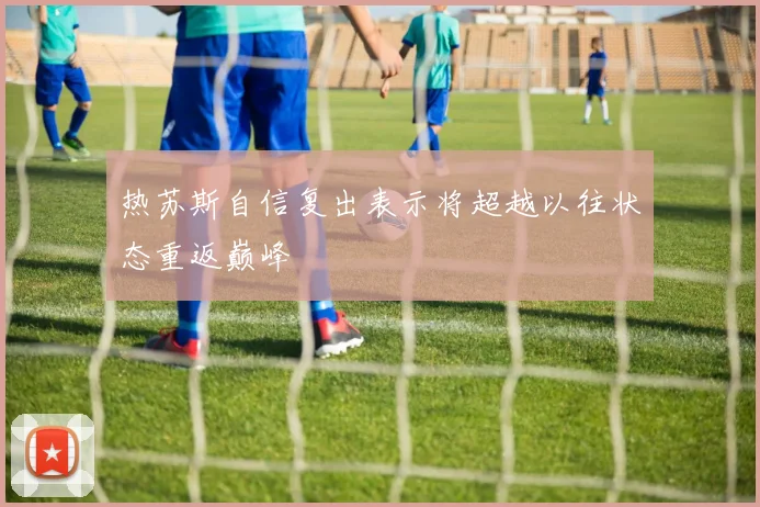 热苏斯自信复出表示将超越以往状态重返巅峰