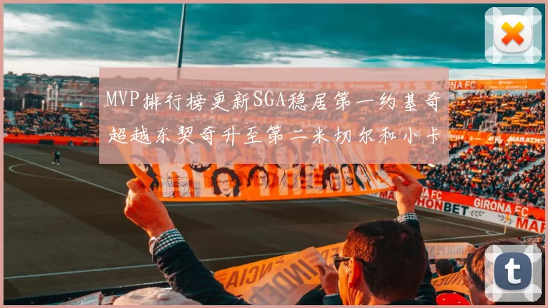 MVP排行榜更新SGA稳居第一约基奇超越东契奇升至第二米切尔和小卡表现引关注