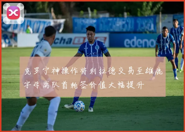 克罗宁神操作将利拉德交易至雄鹿字母离队首轮签价值大幅提升