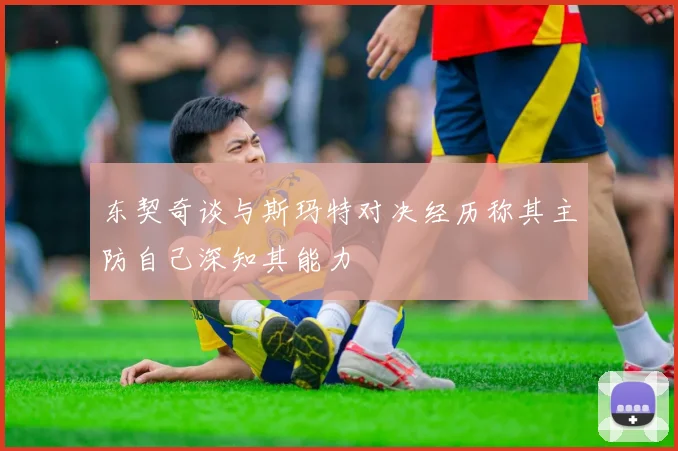 东契奇谈与斯玛特对决经历称其主防自己深知其能力