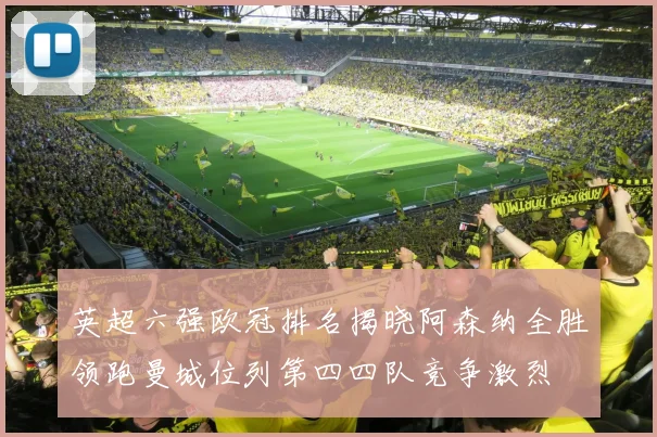 英超六强欧冠排名揭晓阿森纳全胜领跑曼城位列第四四队竞争激烈