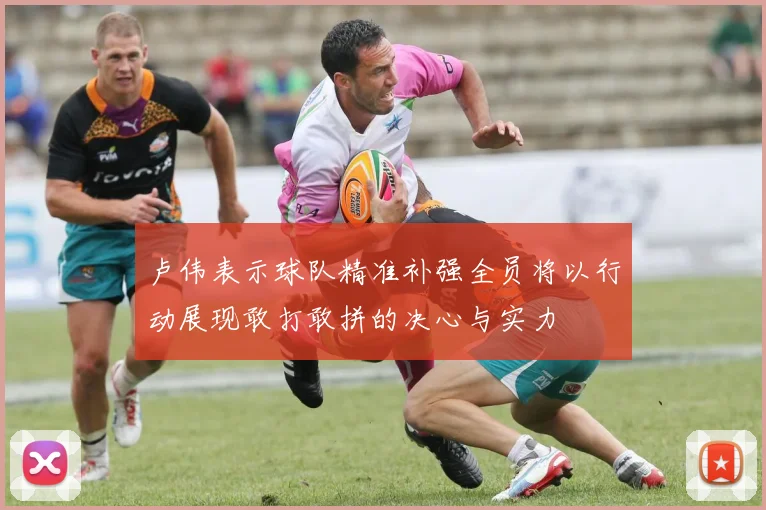 卢伟表示球队精准补强全员将以行动展现敢打敢拼的决心与实力