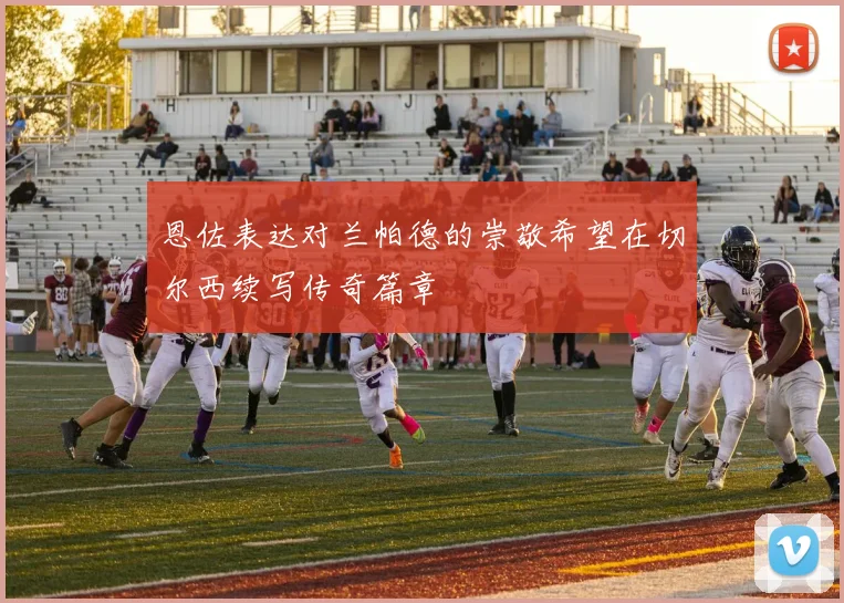 恩佐表达对兰帕德的崇敬希望在切尔西续写传奇篇章