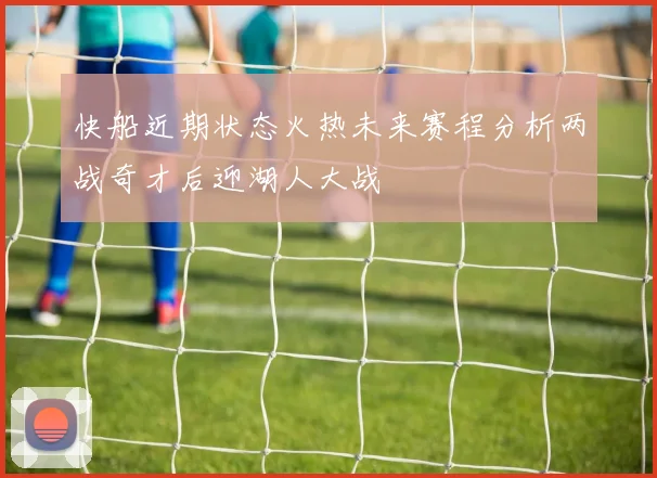 快船近期状态火热未来赛程分析两战奇才后迎湖人大战