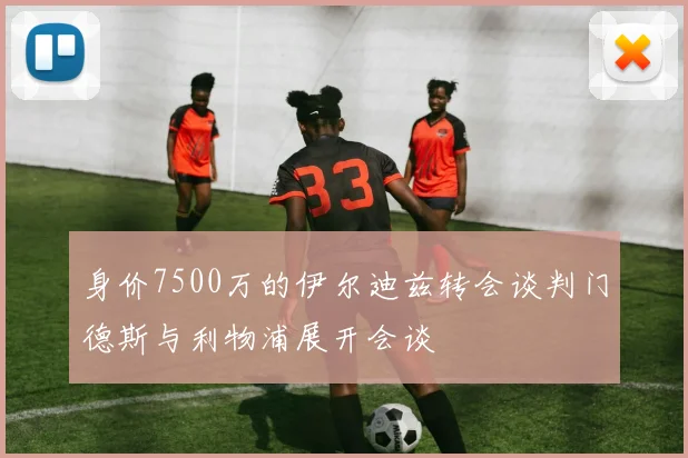 身价7500万的伊尔迪兹转会谈判门德斯与利物浦展开会谈
