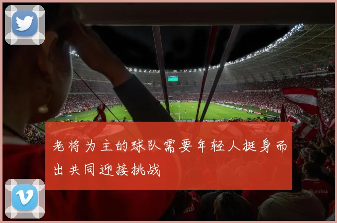 老将为主的球队需要年轻人挺身而出共同迎接挑战
