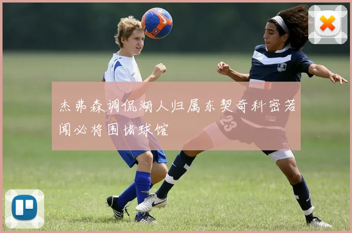 杰弗森调侃湖人归属东契奇科密若闻必将围堵球馆