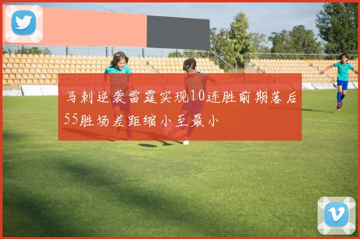 马刺逆袭雷霆实现10连胜前期落后55胜场差距缩小至最小