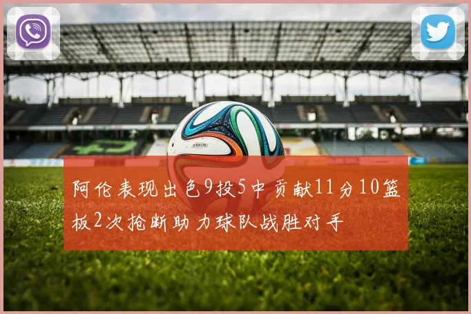 阿伦表现出色9投5中贡献11分10篮板2次抢断助力球队战胜对手