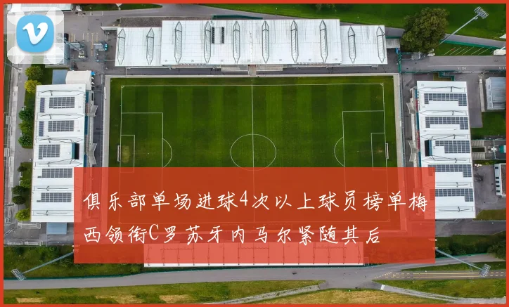 俱乐部单场进球4次以上球员榜单梅西领衔C罗苏牙内马尔紧随其后