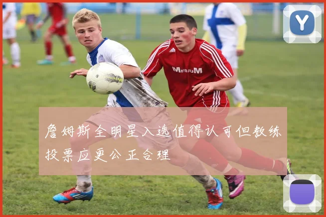 詹姆斯全明星入选值得认可但教练投票应更公正合理