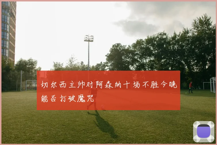 切尔西主帅对阿森纳十场不胜今晚能否打破魔咒