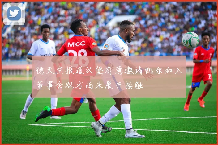 德天空报道汉堡有意邀请凯尔加入董事会双方尚未展开接触