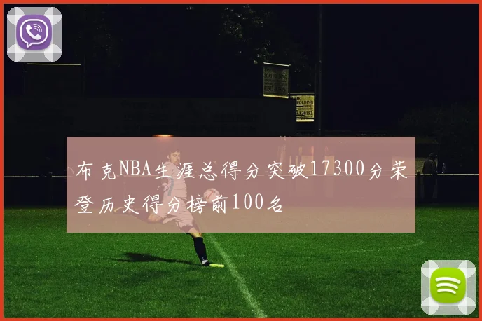 布克NBA生涯总得分突破17300分荣登历史得分榜前100名