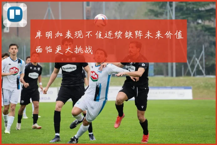 库明加表现不佳连续缺阵未来价值面临更大挑战