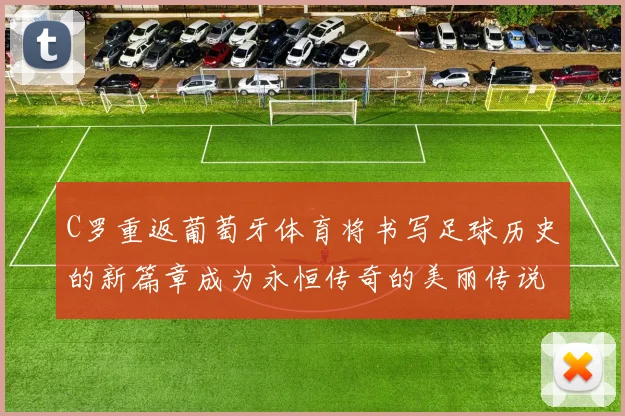 C罗重返葡萄牙体育将书写足球历史的新篇章成为永恒传奇的美丽传说