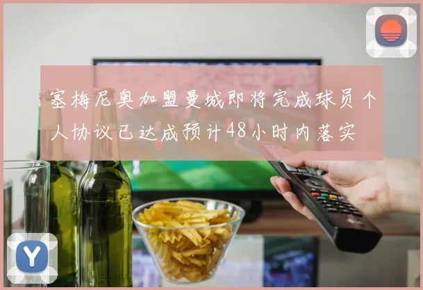 塞梅尼奥加盟曼城即将完成球员个人协议已达成预计48小时内落实