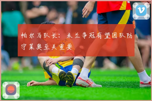 帕尔马队长：米兰争冠有望团队防守莱奥至关重要