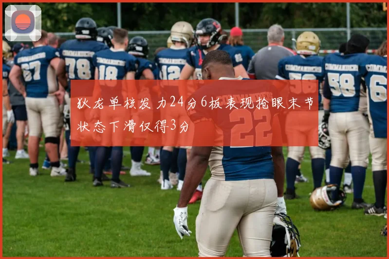 狄龙单核发力24分6板表现抢眼末节状态下滑仅得3分