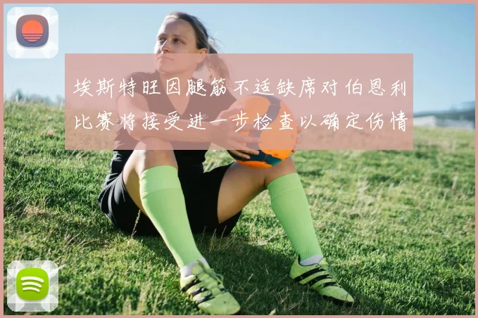 埃斯特旺因腿筋不适缺席对伯恩利比赛将接受进一步检查以确定伤情